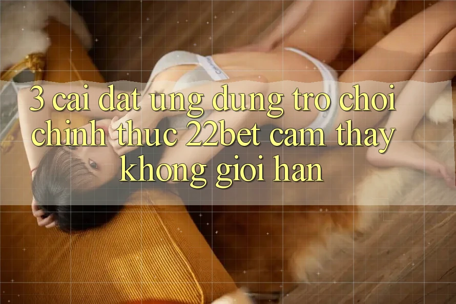 3. Cài đặt Ứng dụng Trò chơi Chính Thức 22bet - Cảm thấy Không Giới Hạn 3. Cài đặt Ứng dụng Trò chơi Chính Thức 22bet - Cảm thấy Không Giới Hạn