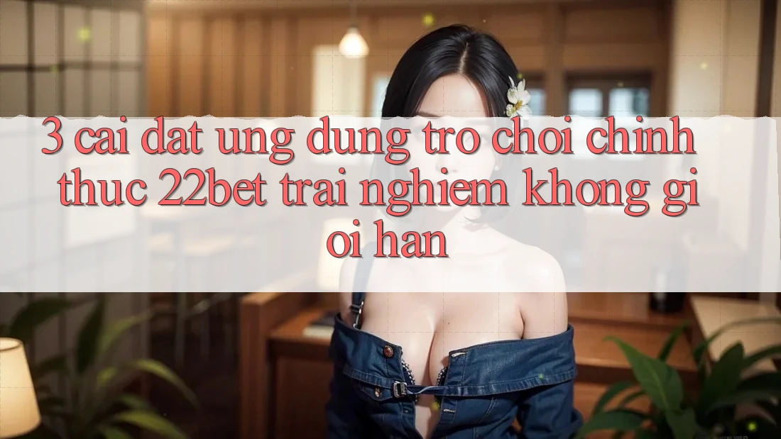 3. Cài đặt Ứng dụng Trò chơi Chính Thức 22bet - Trải Nghiệm Không Giới Hạn 3. Cài đặt Ứng dụng Trò chơi Chính Thức 22bet - Trải Nghiệm Không Giới Hạn