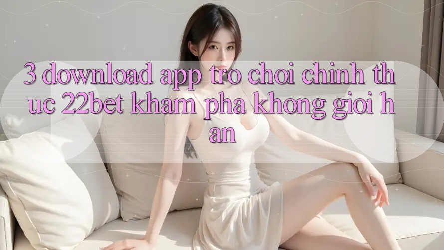 3. Download App Trò chơi Chính Thức 22bet - Khám phá Không Giới Hạn 3. Download App Trò chơi Chính Thức 22bet - Khám phá Không Giới Hạn