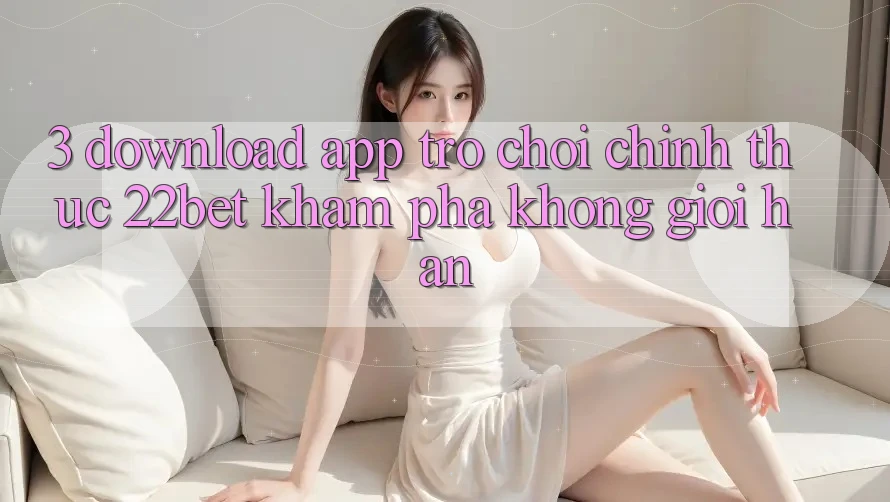 3. Download App Trò chơi Chính Thức 22bet - Khám phá Không Giới Hạn 3. Download App Trò chơi Chính Thức 22bet - Khám phá Không Giới Hạn