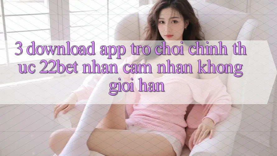 3. Download App Trò chơi Chính Thức 22bet - Nhận cảm nhận Không Giới Hạn 3. Download App Trò chơi Chính Thức 22bet - Nhận cảm nhận Không Giới Hạn