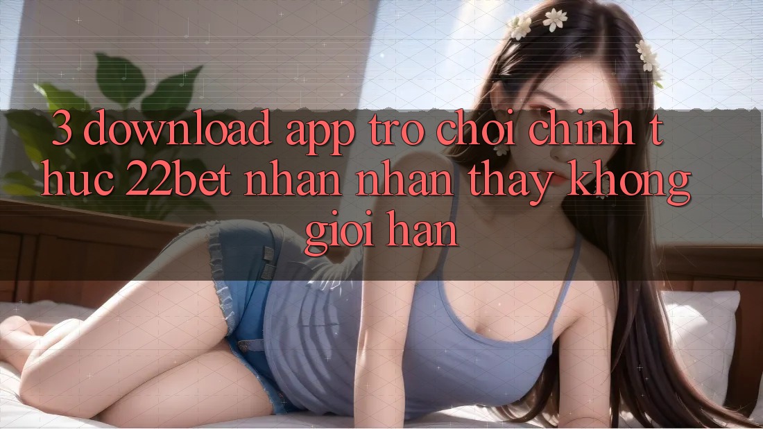 3. Download App Trò chơi Chính Thức 22bet - Nhận nhận thấy Không Giới Hạn 3. Download App Trò chơi Chính Thức 22bet - Nhận nhận thấy Không Giới Hạn
