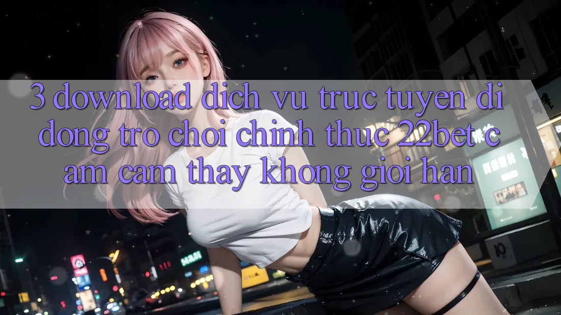 3. Download Dịch vụ trực tuyến di động Trò chơi Chính Thức 22bet - Cảm cảm thấy Không Giới Hạn