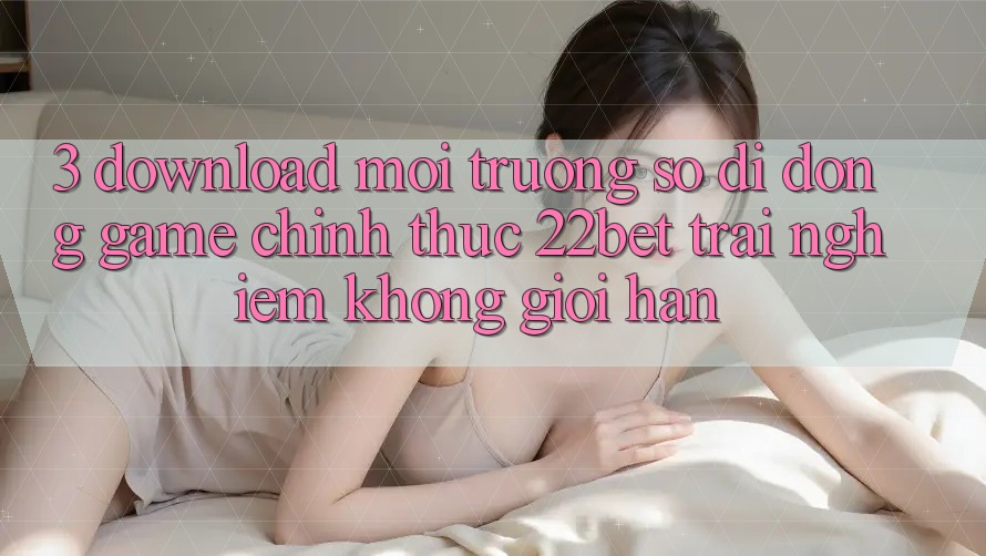 3. Download Môi trường số di động Game Chính Thức 22bet - Trải Nghiệm Không Giới Hạn