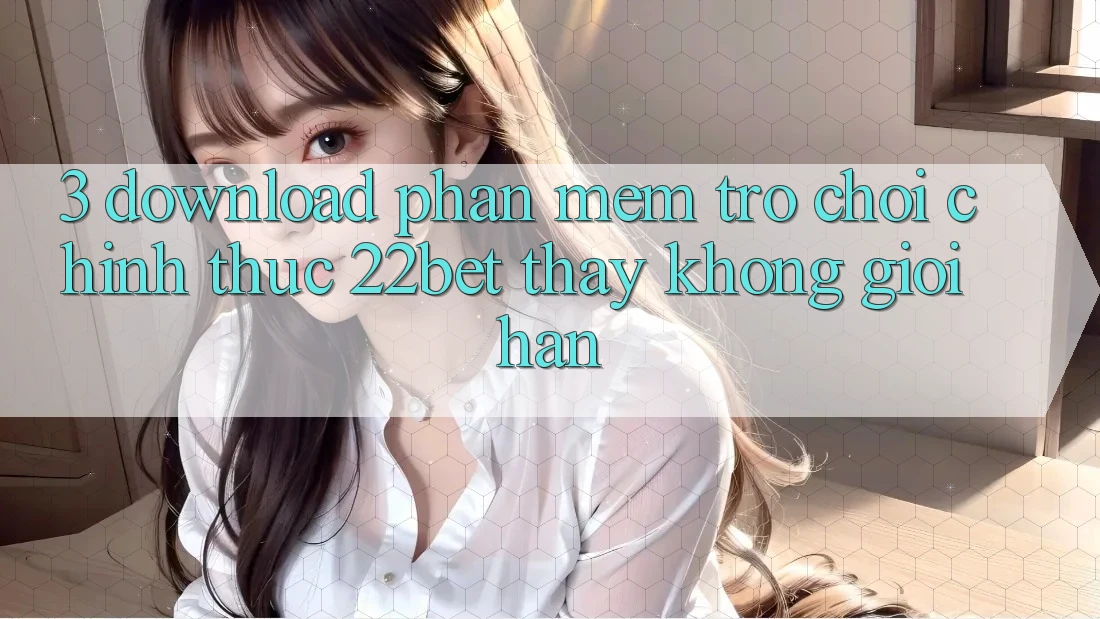 3. Download Phần mềm Trò chơi Chính Thức 22bet - Thấy Không Giới Hạn 3. Download Phần mềm Trò chơi Chính Thức 22bet - Thấy Không Giới Hạn