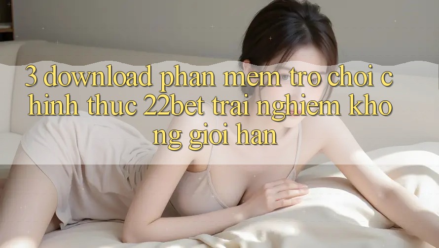 3. Download Phần mềm Trò chơi Chính Thức 22bet - Trải nghiệm Không Giới Hạn 3. Download Phần mềm Trò chơi Chính Thức 22bet - Trải nghiệm Không Giới Hạn