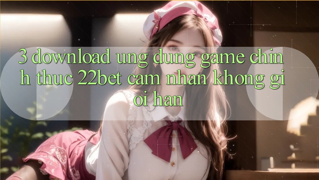 3. Download Ứng dụng Game Chính Thức 22bet - Cảm nhận Không Giới Hạn