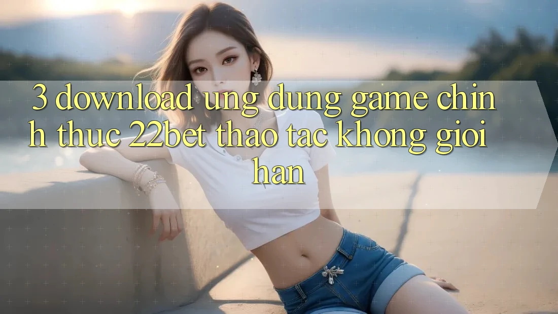 3. Download Ứng dụng Game Chính Thức 22bet - Thao tác Không Giới Hạn 3. Download Ứng dụng Game Chính Thức 22bet - Thao tác Không Giới Hạn