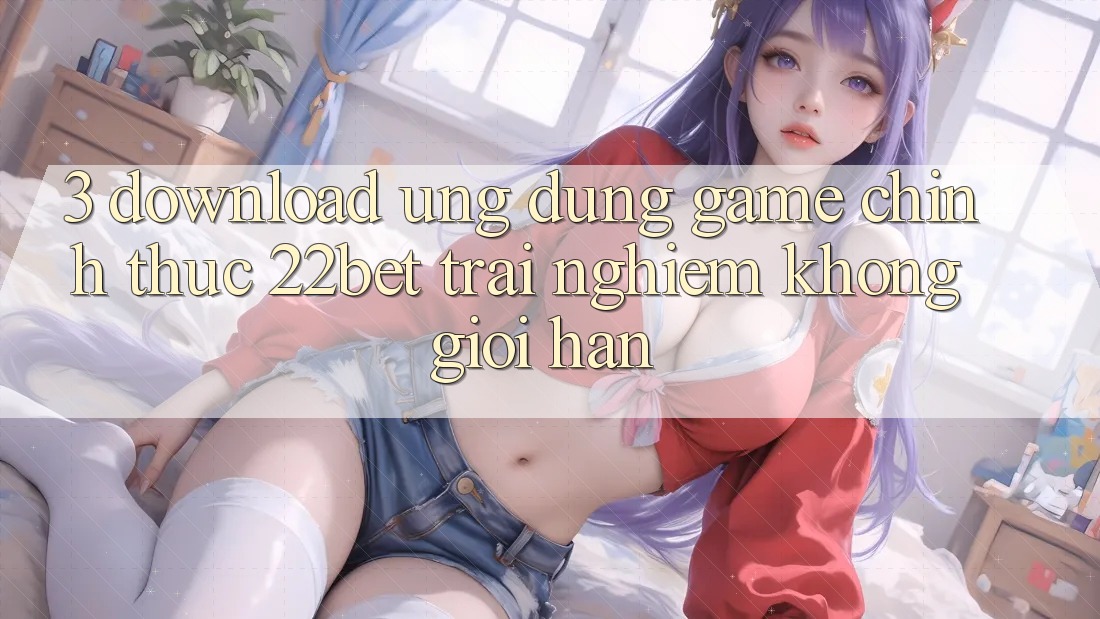 3. Download Ứng dụng Game Chính Thức 22bet - Trải Nghiệm Không Giới Hạn