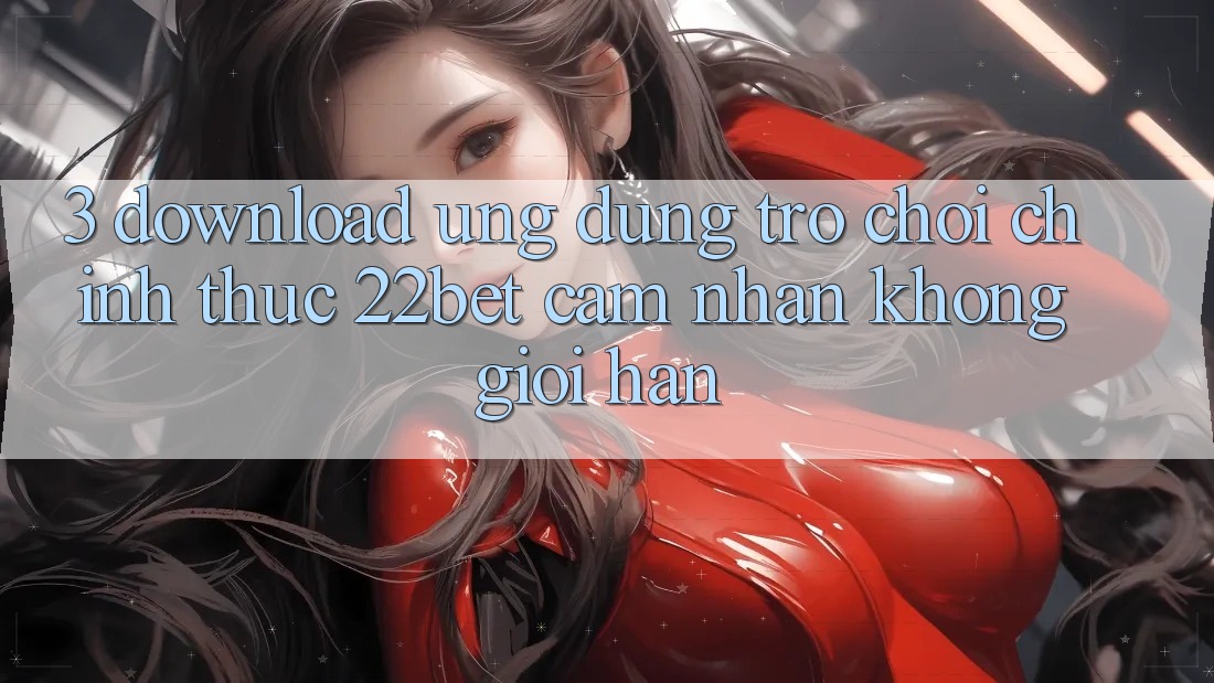 3. Download Ứng dụng Trò chơi Chính Thức 22bet - Cảm nhận Không Giới Hạn