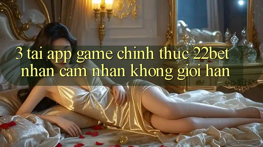 3. Tải App Game Chính Thức 22bet - Nhận cảm nhận Không Giới Hạn 3. Tải App Game Chính Thức 22bet - Nhận cảm nhận Không Giới Hạn