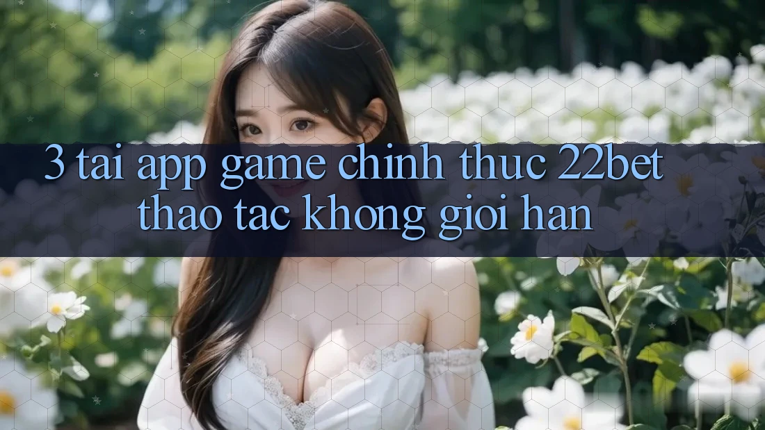 3. Tải App Game Chính Thức 22bet - Thao tác Không Giới Hạn 3. Tải App Game Chính Thức 22bet - Thao tác Không Giới Hạn