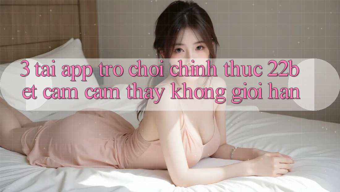 3. Tải App Trò chơi Chính Thức 22bet - Cảm cảm thấy Không Giới Hạn 3. Tải App Trò chơi Chính Thức 22bet - Cảm cảm thấy Không Giới Hạn