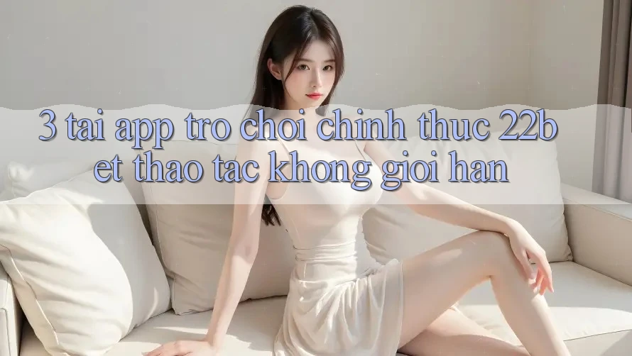 3. Tải App Trò chơi Chính Thức 22bet - Thao tác Không Giới Hạn 3. Tải App Trò chơi Chính Thức 22bet - Thao tác Không Giới Hạn