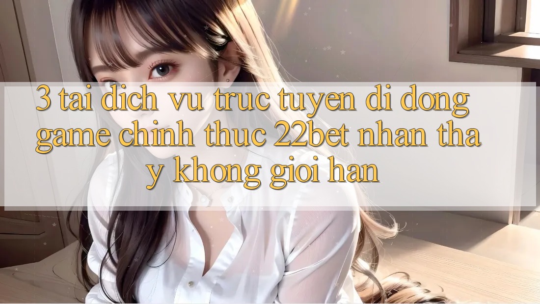 3. Tải Dịch vụ trực tuyến di động Game Chính Thức 22bet - Nhận thấy Không Giới Hạn