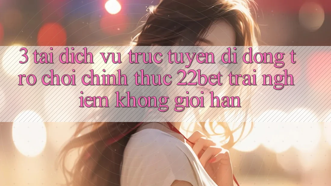 3. Tải Dịch vụ trực tuyến di động Trò chơi Chính Thức 22bet - Trải nghiệm Không Giới Hạn 3. Tải Dịch vụ trực tuyến di động Trò chơi Chính Thức 22bet - Trải nghiệm Không Giới Hạn