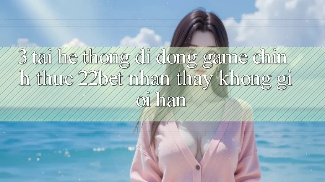 3. Tải Hệ thống di động Game Chính Thức 22bet - Nhận thấy Không Giới Hạn