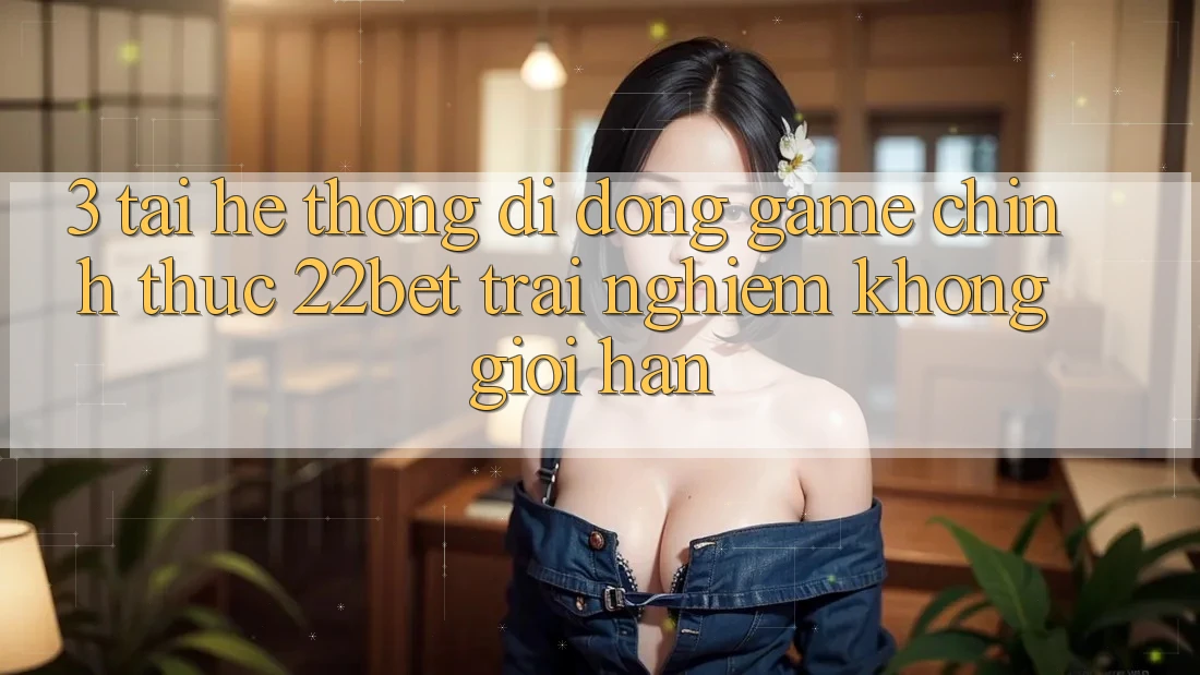 3. Tải Hệ thống di động Game Chính Thức 22bet - Trải Nghiệm Không Giới Hạn