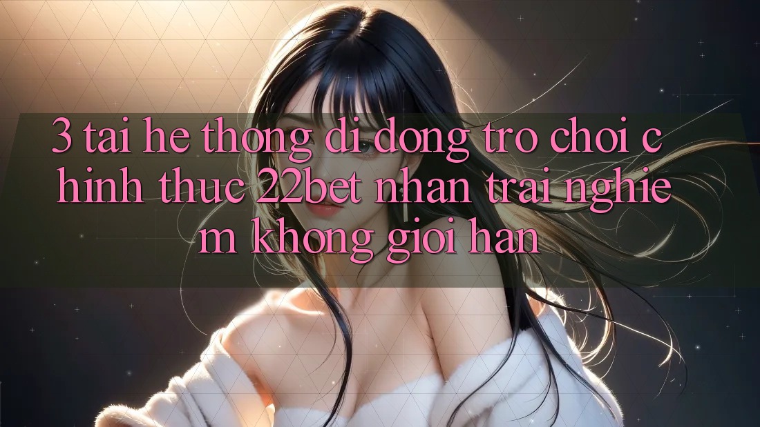 3. Tải Hệ thống di động Trò chơi Chính Thức 22bet - Nhận trải nghiệm Không Giới Hạn