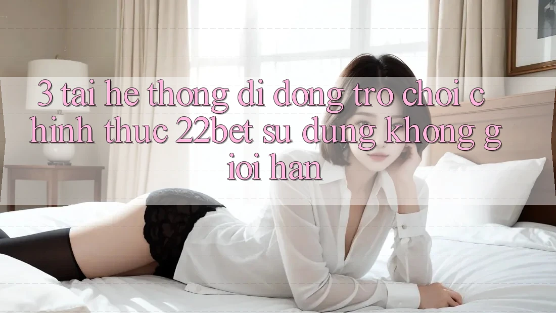 3. Tải Hệ thống di động Trò chơi Chính Thức 22bet - Sử dụng Không Giới Hạn 3. Tải Hệ thống di động Trò chơi Chính Thức 22bet - Sử dụng Không Giới Hạn