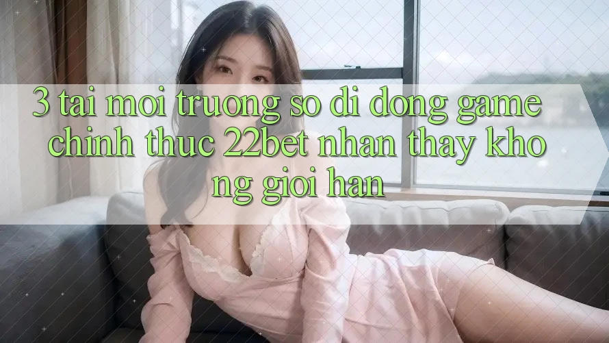 3. Tải Môi trường số di động Game Chính Thức 22bet - Nhận thấy Không Giới Hạn