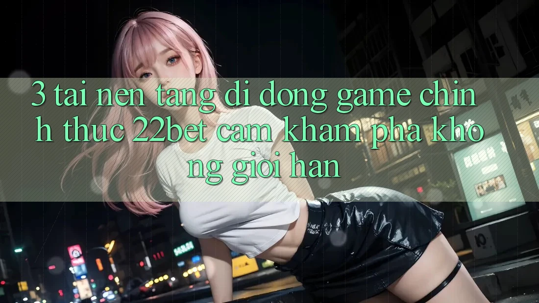 3. Tải Nền tảng di động Game Chính Thức 22bet - Cảm khám phá Không Giới Hạn