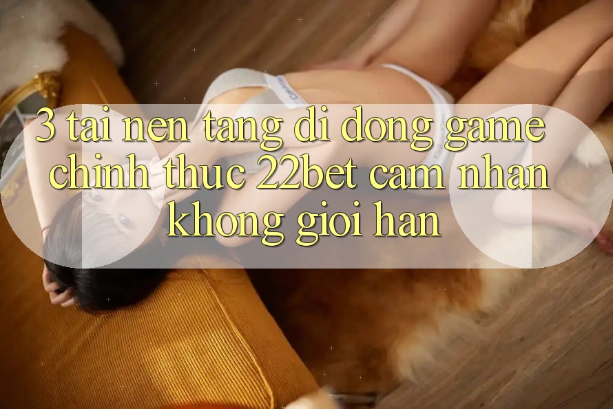 3. Tải Nền tảng di động Game Chính Thức 22bet - Cảm nhận Không Giới Hạn