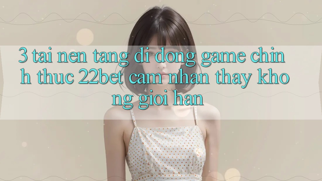3. Tải Nền tảng di động Game Chính Thức 22bet - Cảm nhận thấy Không Giới Hạn 3. Tải Nền tảng di động Game Chính Thức 22bet - Cảm nhận thấy Không Giới Hạn