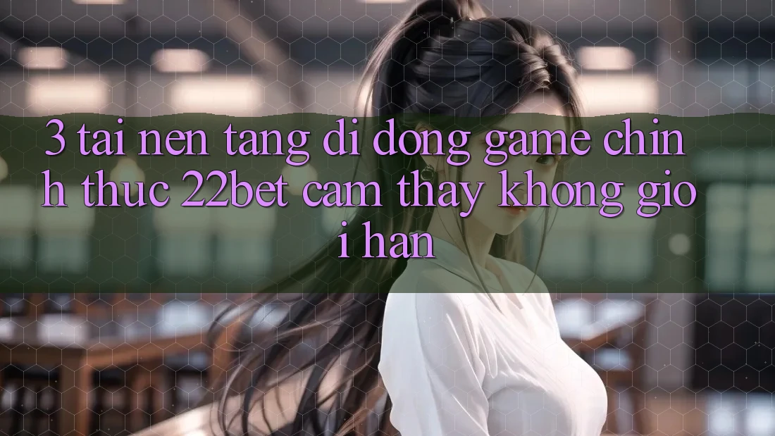3. Tải Nền tảng di động Game Chính Thức 22bet - Cảm thấy Không Giới Hạn