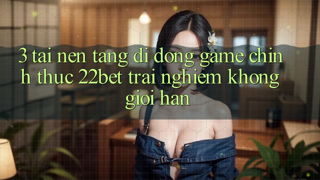 3. Tải Nền tảng di động Game Chính Thức 22bet - Trải nghiệm Không Giới Hạn