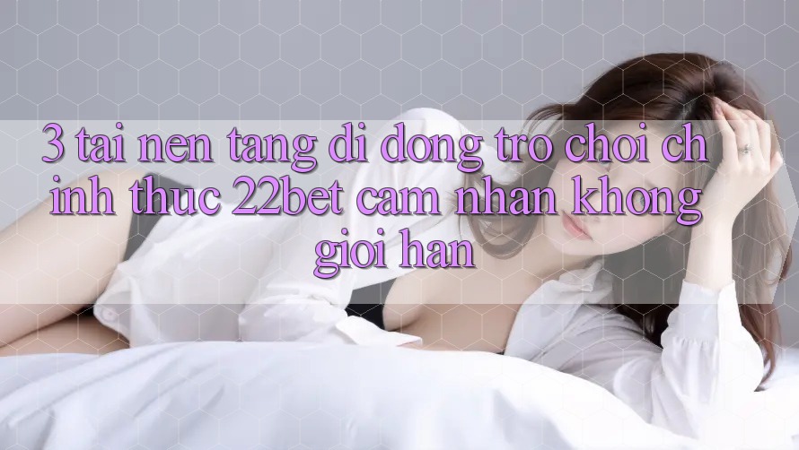 3. Tải Nền tảng di động Trò chơi Chính Thức 22bet - Cảm nhận Không Giới Hạn 3. Tải Nền tảng di động Trò chơi Chính Thức 22bet - Cảm nhận Không Giới Hạn