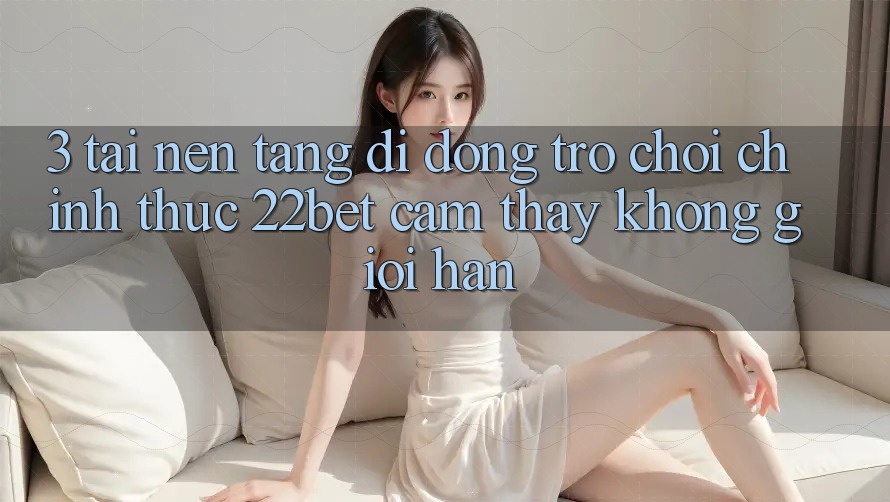 3. Tải Nền tảng di động Trò chơi Chính Thức 22bet - Cảm thấy Không Giới Hạn