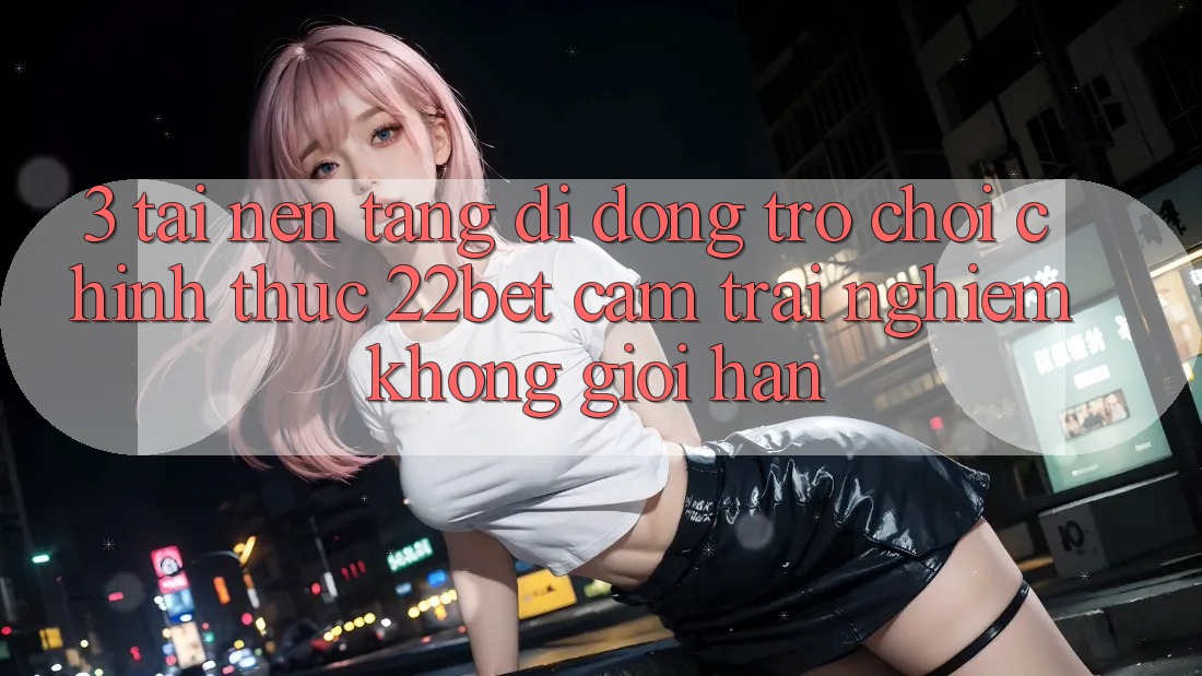 3. Tải Nền tảng di động Trò chơi Chính Thức 22bet - Cảm trải nghiệm Không Giới Hạn