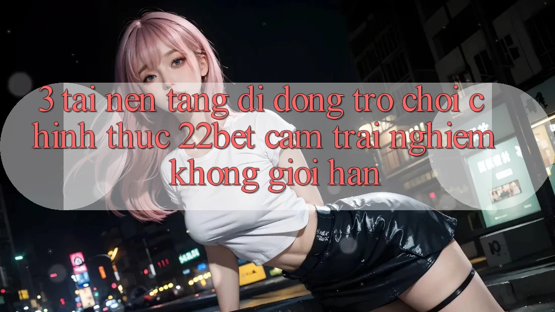 3. Tải Nền tảng di động Trò chơi Chính Thức 22bet - Cảm trải nghiệm Không Giới Hạn