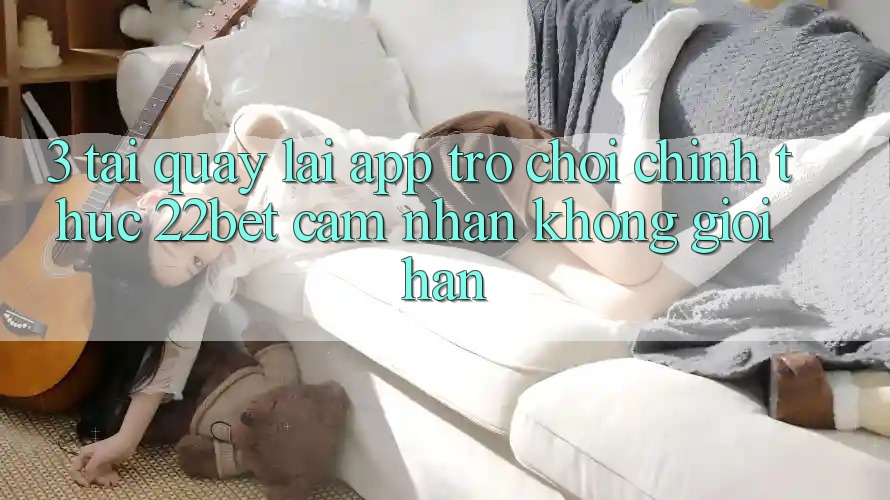 3. Tải quay lại App Trò chơi Chính Thức 22bet - Cảm nhận Không Giới Hạn