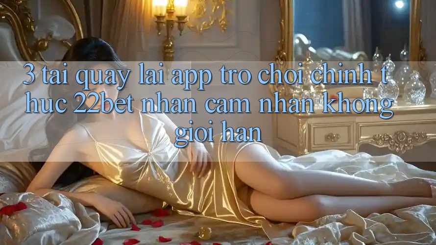 3. Tải quay lại App Trò chơi Chính Thức 22bet - Nhận cảm nhận Không Giới Hạn