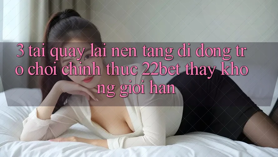 3. Tải quay lại Nền tảng di động Trò chơi Chính Thức 22bet - Thấy Không Giới Hạn 3. Tải quay lại Nền tảng di động Trò chơi Chính Thức 22bet - Thấy Không Giới Hạn
