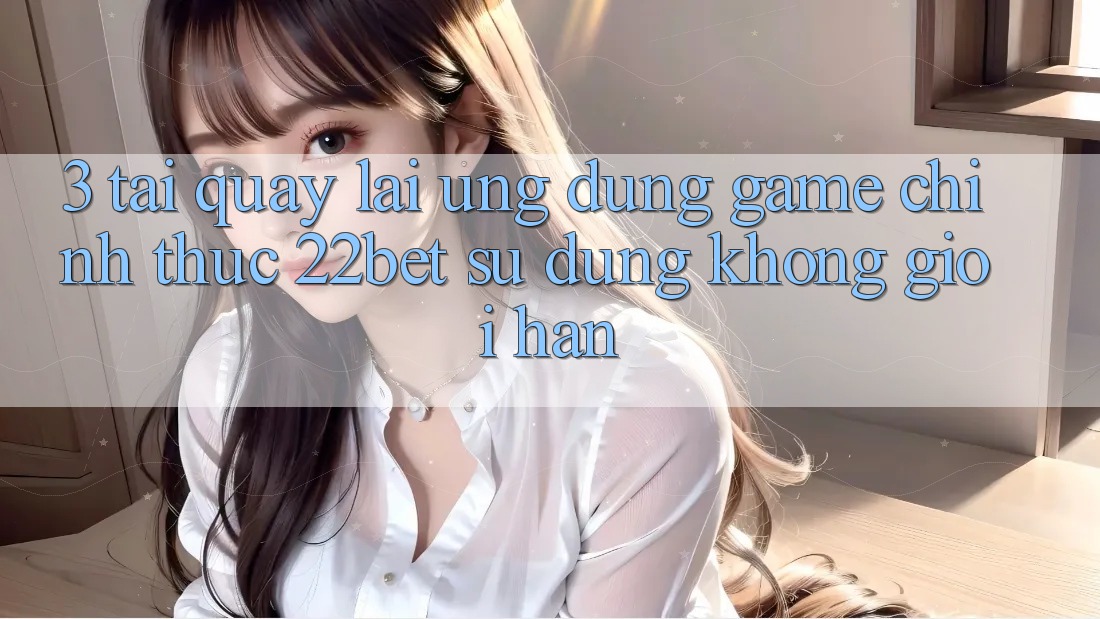 3. Tải quay lại Ứng dụng Game Chính Thức 22bet - Sử dụng Không Giới Hạn