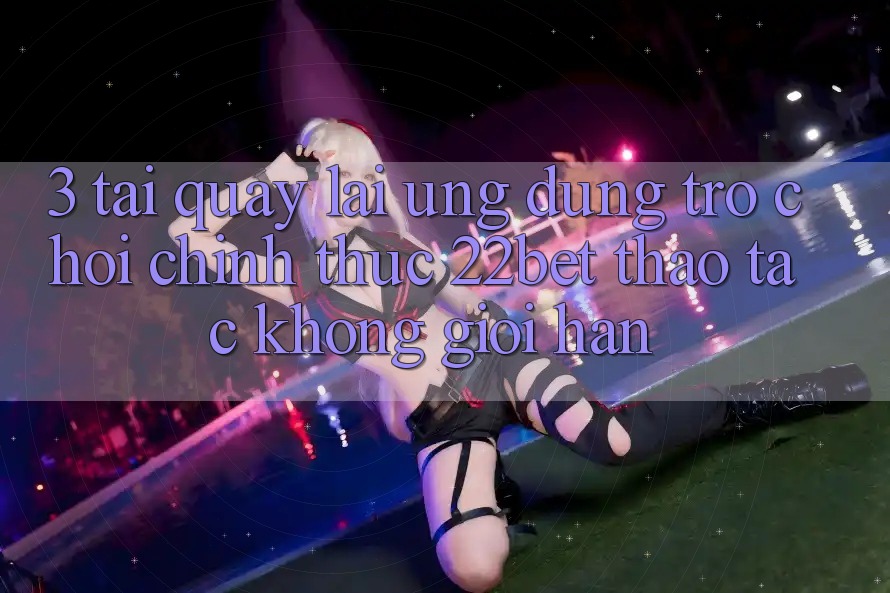 3. Tải quay lại Ứng dụng Trò chơi Chính Thức 22bet - Thao tác Không Giới Hạn