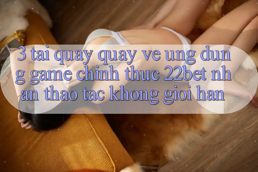 3. Tải quay quay về Ứng dụng Game Chính Thức 22bet - Nhận thao tác Không Giới Hạn