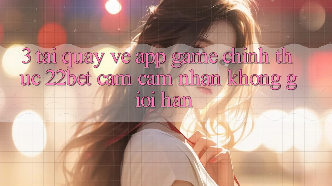 3. Tải quay về App Game Chính Thức 22bet - Cảm cảm nhận Không Giới Hạn 3. Tải quay về App Game Chính Thức 22bet - Cảm cảm nhận Không Giới Hạn