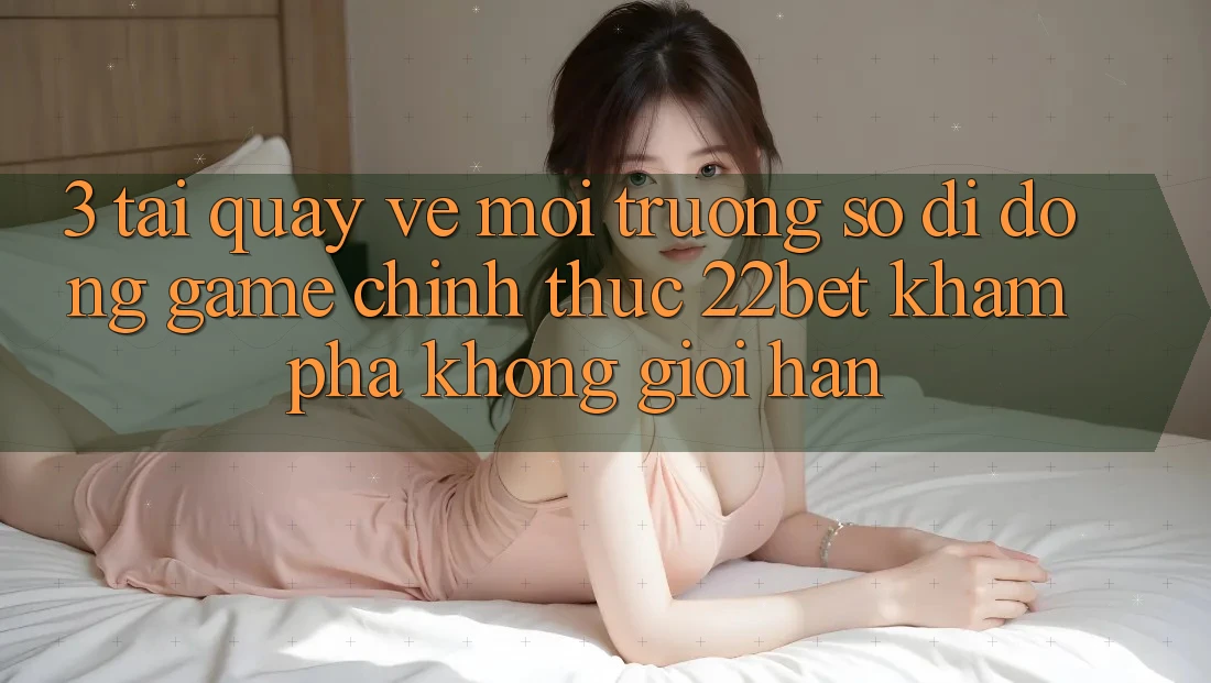 3. Tải quay về Môi trường số di động Game Chính Thức 22bet - Khám phá Không Giới Hạn 3. Tải quay về Môi trường số di động Game Chính Thức 22bet - Khám phá Không Giới Hạn