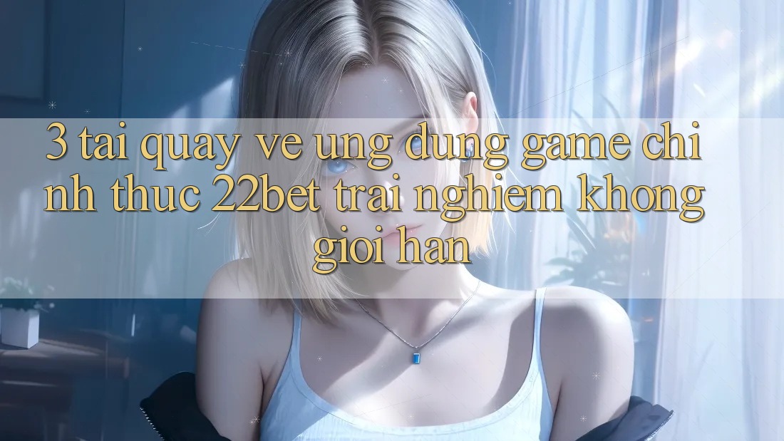 3. Tải quay về Ứng dụng Game Chính Thức 22bet - Trải Nghiệm Không Giới Hạn