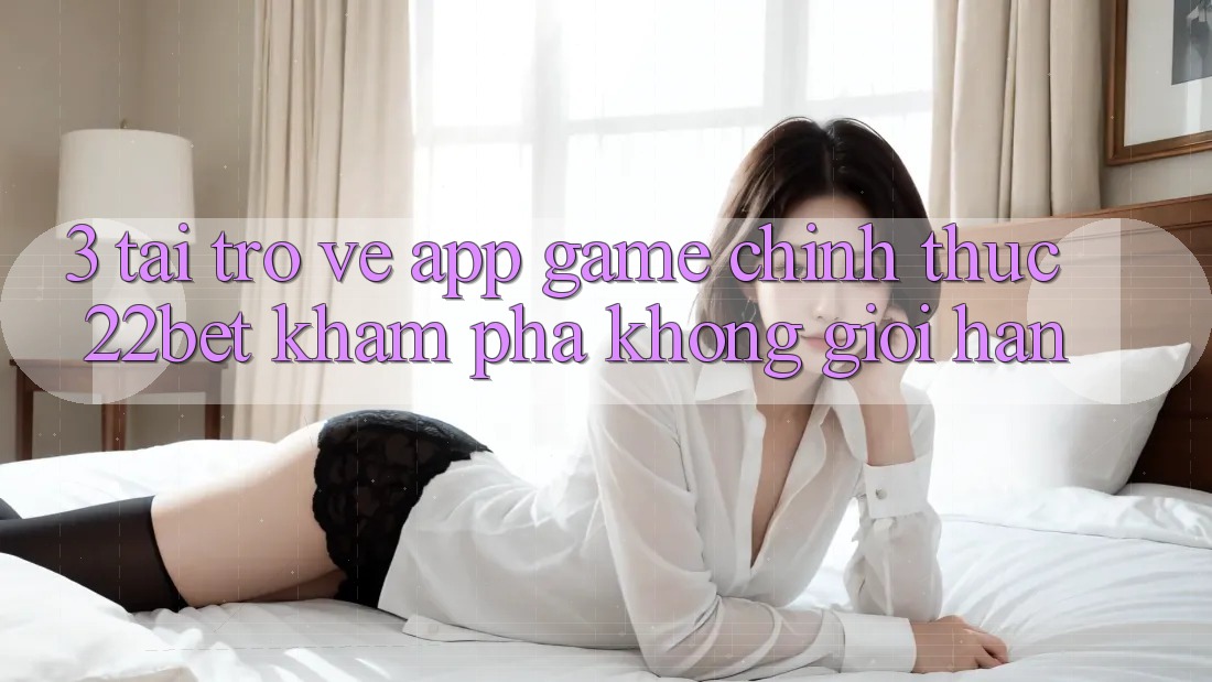 3. Tải trở về App Game Chính Thức 22bet - Khám phá Không Giới Hạn 3. Tải trở về App Game Chính Thức 22bet - Khám phá Không Giới Hạn