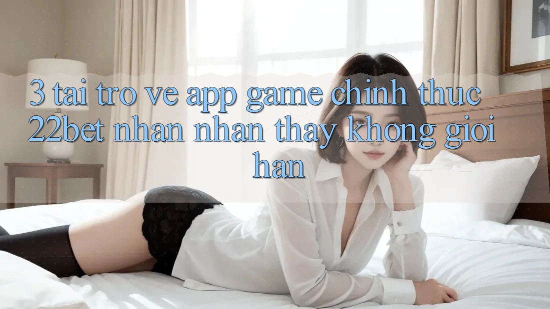 3. Tải trở về App Game Chính Thức 22bet - Nhận nhận thấy Không Giới Hạn