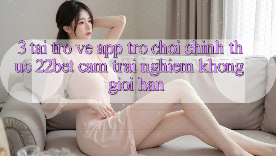 3. Tải trở về App Trò chơi Chính Thức 22bet - Cảm trải nghiệm Không Giới Hạn