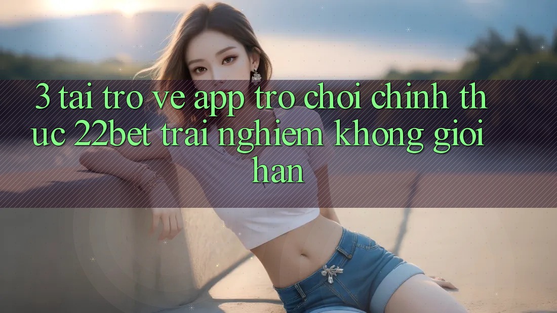 3. Tải trở về App Trò chơi Chính Thức 22bet - Trải Nghiệm Không Giới Hạn