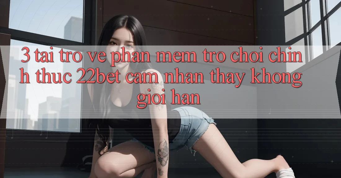 3. Tải trở về Phần mềm Trò chơi Chính Thức 22bet - Cảm nhận thấy Không Giới Hạn 3. Tải trở về Phần mềm Trò chơi Chính Thức 22bet - Cảm nhận thấy Không Giới Hạn