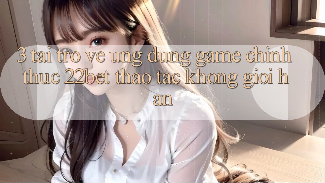 3. Tải trở về Ứng dụng Game Chính Thức 22bet - Thao tác Không Giới Hạn