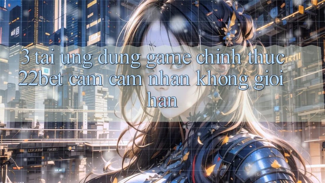 3. Tải Ứng dụng Game Chính Thức 22bet - Cảm cảm nhận Không Giới Hạn